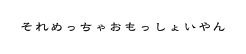 それめっちゃおもっしょいやん